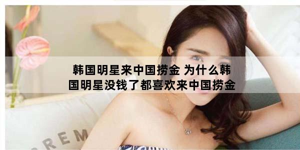 韩国明星来中国捞金 为什么韩国明星没钱了都喜欢来中国捞金